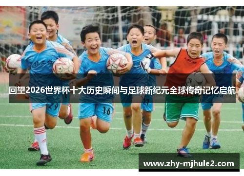 回望2026世界杯十大历史瞬间与足球新纪元全球传奇记忆启航 回望2026世界杯十大历史瞬间与足球新纪元全球传奇记忆启航