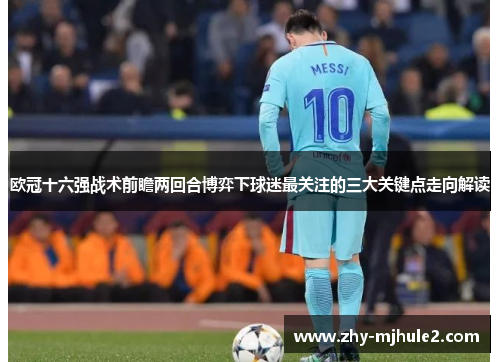 欧冠十六强战术前瞻两回合博弈下球迷最关注的三大关键点走向解读