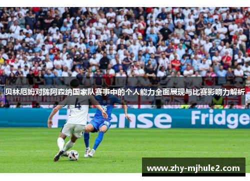 贝林厄姆对阵阿森纳国家队赛事中的个人能力全面展现与比赛影响力解析