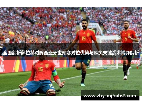 全面剖析萨拉赫对阵西班牙世预赛对位优势与胜负关键战术博弈解析