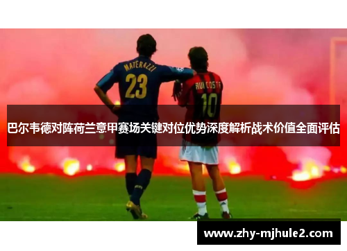 巴尔韦德对阵荷兰意甲赛场关键对位优势深度解析战术价值全面评估 巴尔韦德对阵荷兰意甲赛场关键对位优势深度解析战术价值全面评估