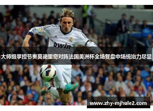 大师级掌控节奏莫德里奇对阵法国美洲杯全场复盘中场统治力尽显 大师级掌控节奏莫德里奇对阵法国美洲杯全场复盘中场统治力尽显