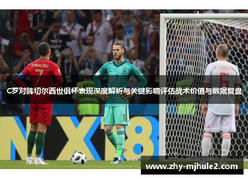 C罗对阵切尔西世俱杯表现深度解析与关键影响评估战术价值与数据复盘 C罗对阵切尔西世俱杯表现深度解析与关键影响评估战术价值与数据复盘