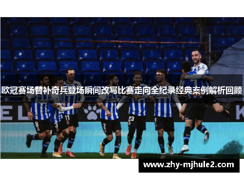 欧冠赛场替补奇兵登场瞬间改写比赛走向全纪录经典案例解析回顾