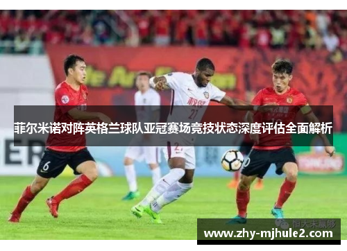 菲尔米诺对阵英格兰球队亚冠赛场竞技状态深度评估全面解析