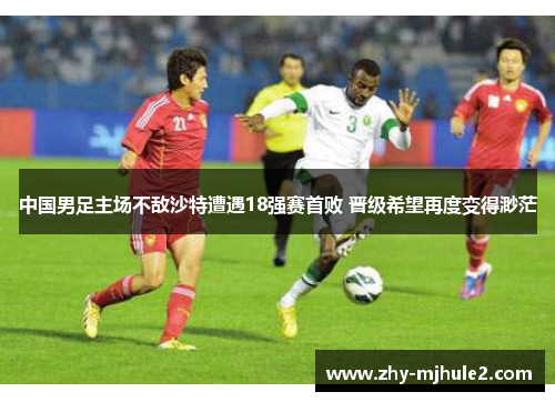 中国男足主场不敌沙特遭遇18强赛首败 晋级希望再度变得渺茫