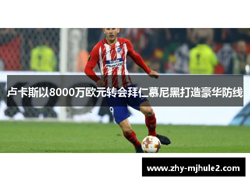 卢卡斯以8000万欧元转会拜仁慕尼黑打造豪华防线 卢卡斯以8000万欧元转会拜仁慕尼黑打造豪华防线