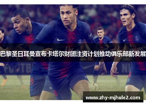 巴黎圣日耳曼宣布卡塔尔财团注资计划推动俱乐部新发展 巴黎圣日耳曼宣布卡塔尔财团注资计划推动俱乐部新发展