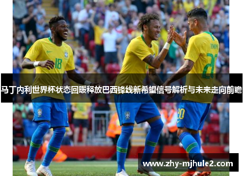 马丁内利世界杯状态回暖释放巴西锋线新希望信号解析与未来走向前瞻 马丁内利世界杯状态回暖释放巴西锋线新希望信号解析与未来走向前瞻