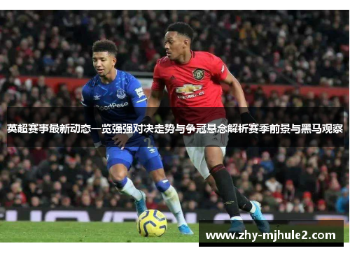 英超赛事最新动态一览强强对决走势与争冠悬念解析赛季前景与黑马观察 英超赛事最新动态一览强强对决走势与争冠悬念解析赛季前景与黑马观察